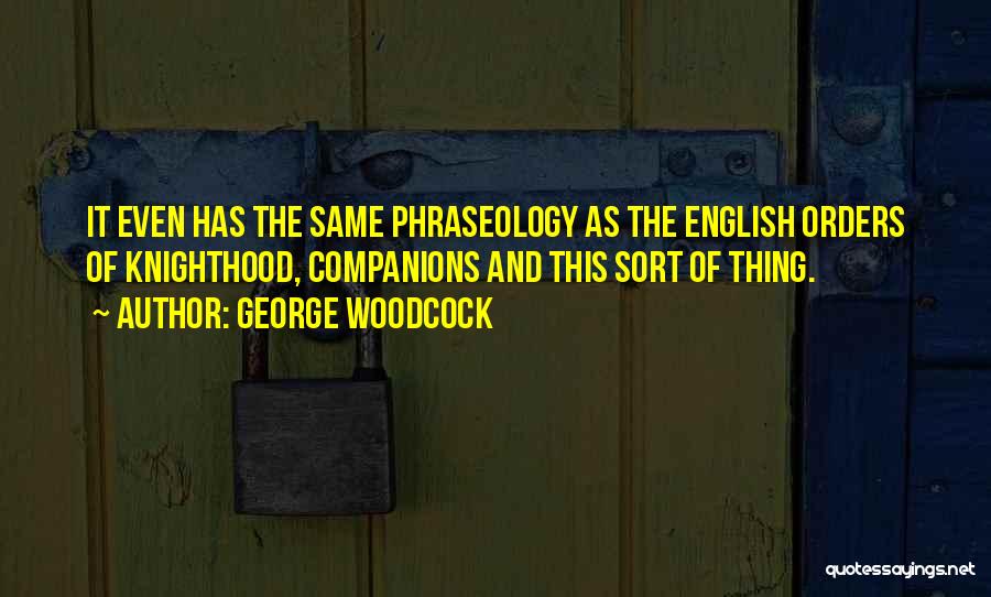 George Woodcock Quotes: It Even Has The Same Phraseology As The English Orders Of Knighthood, Companions And This Sort Of Thing.