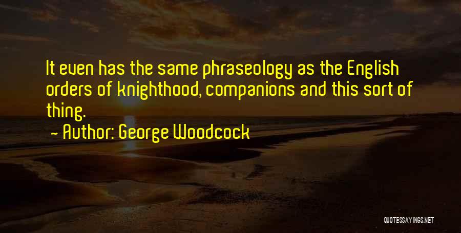 George Woodcock Quotes: It Even Has The Same Phraseology As The English Orders Of Knighthood, Companions And This Sort Of Thing.