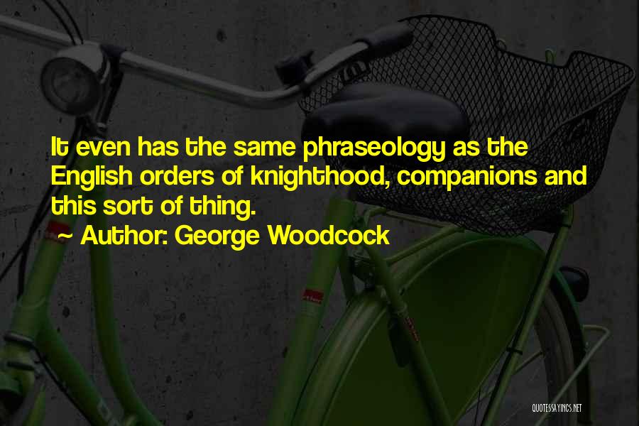 George Woodcock Quotes: It Even Has The Same Phraseology As The English Orders Of Knighthood, Companions And This Sort Of Thing.