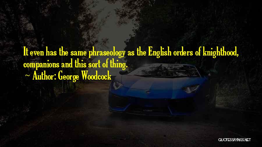 George Woodcock Quotes: It Even Has The Same Phraseology As The English Orders Of Knighthood, Companions And This Sort Of Thing.