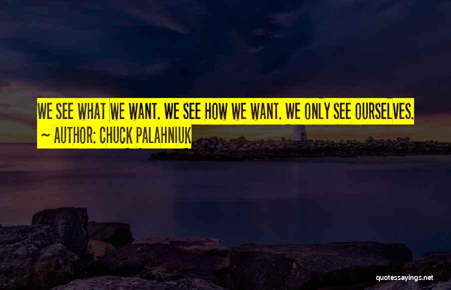 Chuck Palahniuk Quotes: We See What We Want. We See How We Want. We Only See Ourselves.