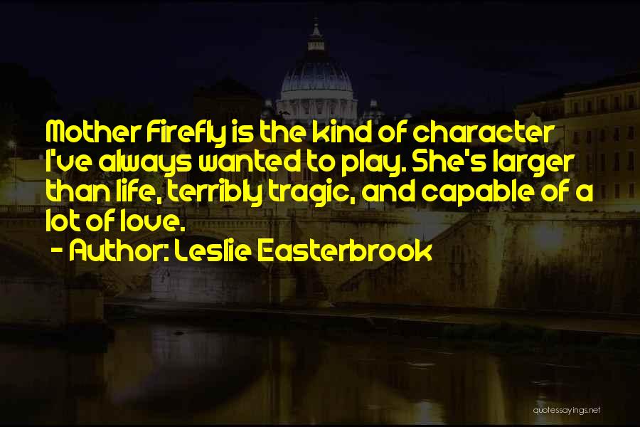 Leslie Easterbrook Quotes: Mother Firefly Is The Kind Of Character I've Always Wanted To Play. She's Larger Than Life, Terribly Tragic, And Capable