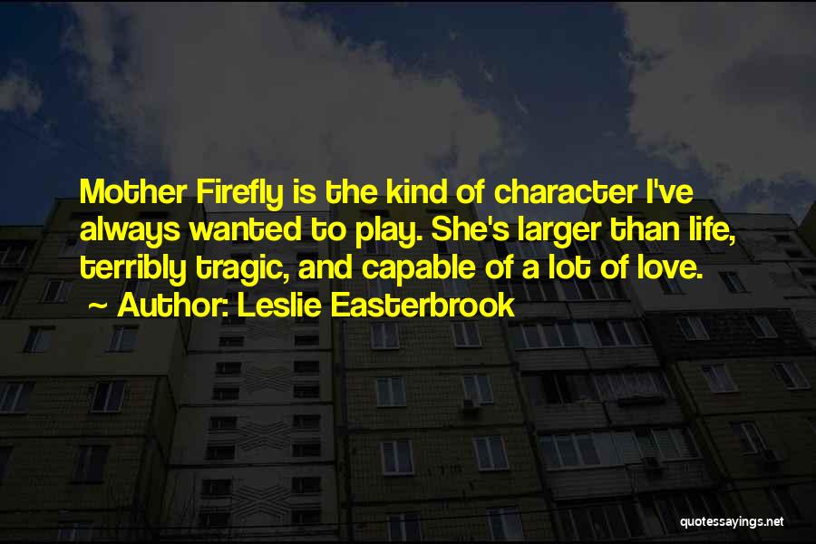 Leslie Easterbrook Quotes: Mother Firefly Is The Kind Of Character I've Always Wanted To Play. She's Larger Than Life, Terribly Tragic, And Capable