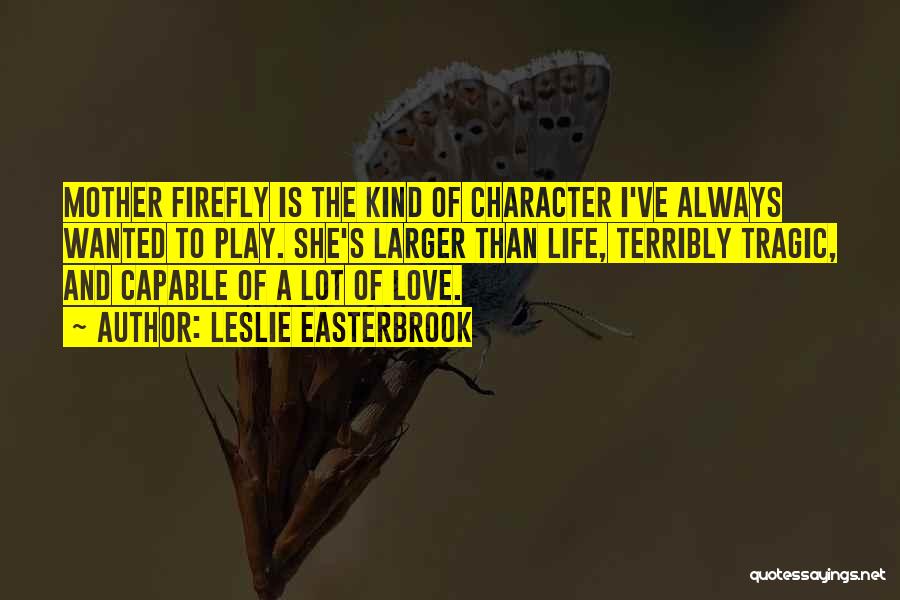 Leslie Easterbrook Quotes: Mother Firefly Is The Kind Of Character I've Always Wanted To Play. She's Larger Than Life, Terribly Tragic, And Capable