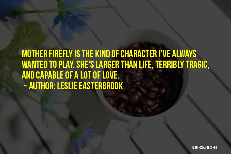Leslie Easterbrook Quotes: Mother Firefly Is The Kind Of Character I've Always Wanted To Play. She's Larger Than Life, Terribly Tragic, And Capable