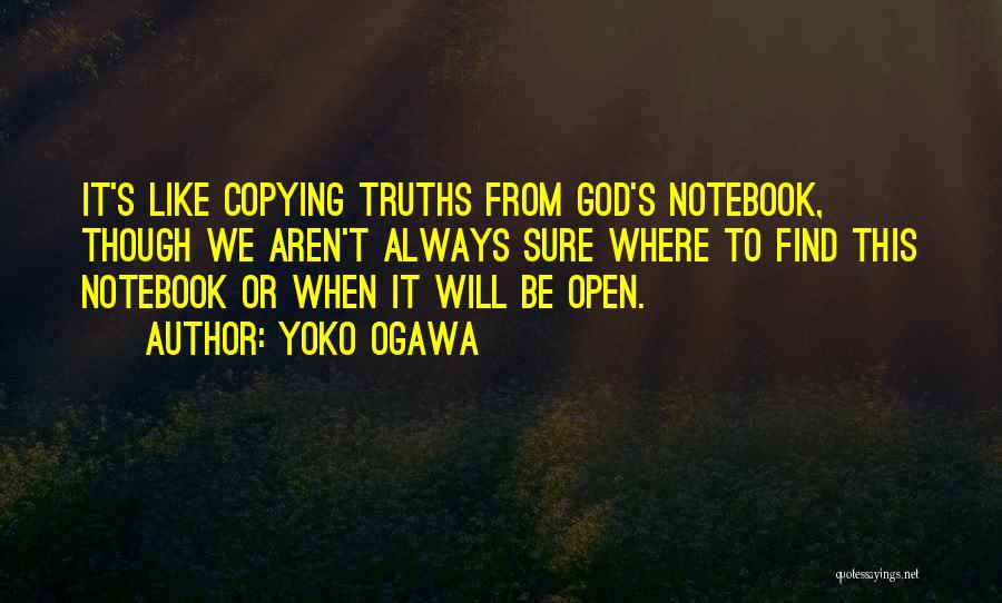 Yoko Ogawa Quotes: It's Like Copying Truths From God's Notebook, Though We Aren't Always Sure Where To Find This Notebook Or When It