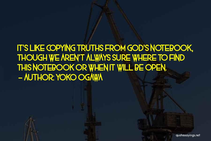 Yoko Ogawa Quotes: It's Like Copying Truths From God's Notebook, Though We Aren't Always Sure Where To Find This Notebook Or When It