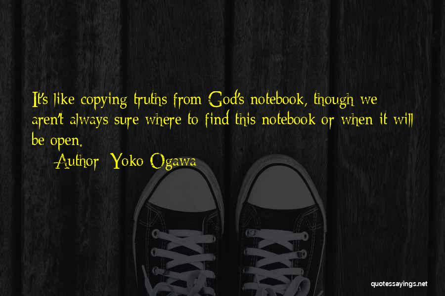 Yoko Ogawa Quotes: It's Like Copying Truths From God's Notebook, Though We Aren't Always Sure Where To Find This Notebook Or When It