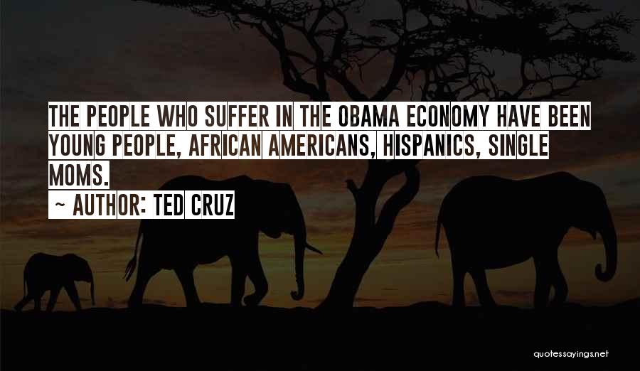 Ted Cruz Quotes: The People Who Suffer In The Obama Economy Have Been Young People, African Americans, Hispanics, Single Moms.