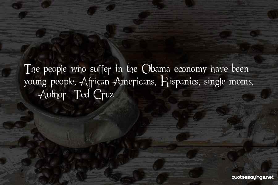 Ted Cruz Quotes: The People Who Suffer In The Obama Economy Have Been Young People, African Americans, Hispanics, Single Moms.