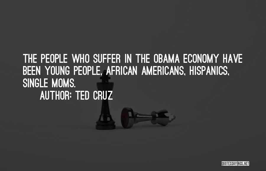 Ted Cruz Quotes: The People Who Suffer In The Obama Economy Have Been Young People, African Americans, Hispanics, Single Moms.