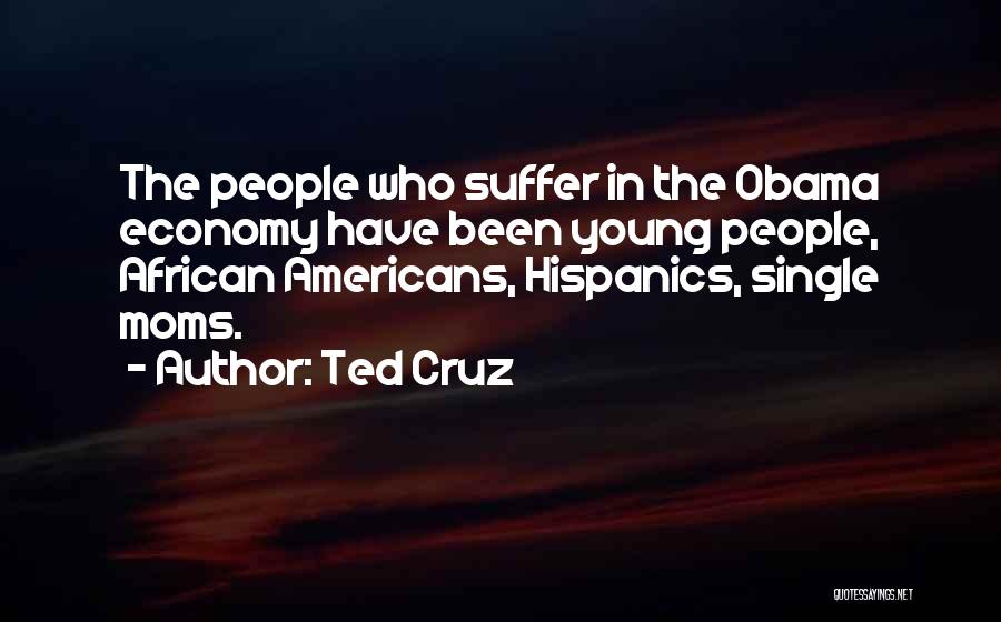 Ted Cruz Quotes: The People Who Suffer In The Obama Economy Have Been Young People, African Americans, Hispanics, Single Moms.