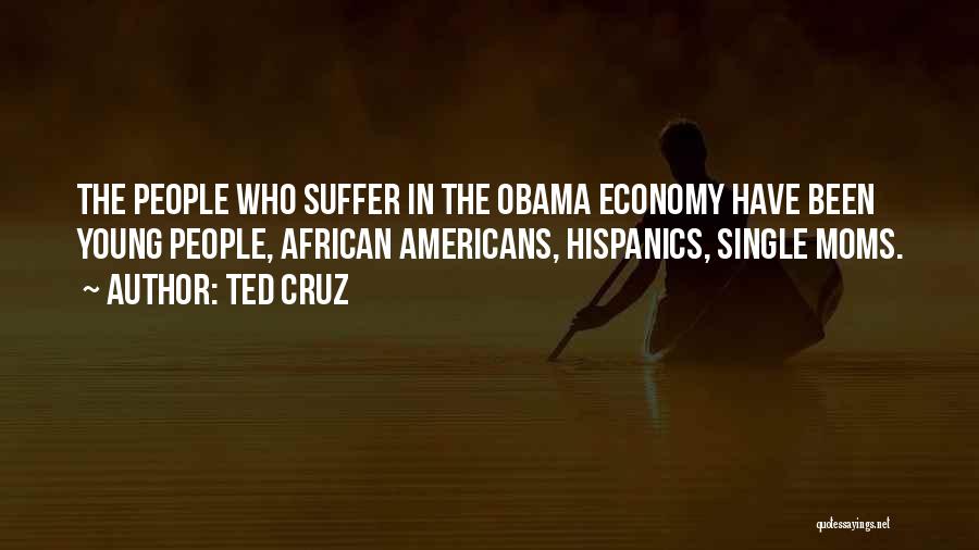 Ted Cruz Quotes: The People Who Suffer In The Obama Economy Have Been Young People, African Americans, Hispanics, Single Moms.