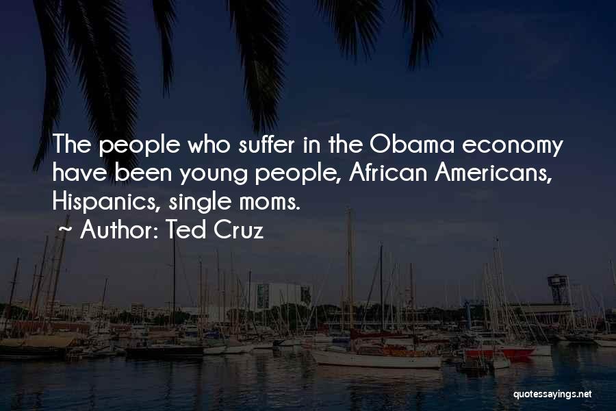 Ted Cruz Quotes: The People Who Suffer In The Obama Economy Have Been Young People, African Americans, Hispanics, Single Moms.