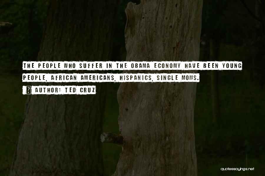 Ted Cruz Quotes: The People Who Suffer In The Obama Economy Have Been Young People, African Americans, Hispanics, Single Moms.