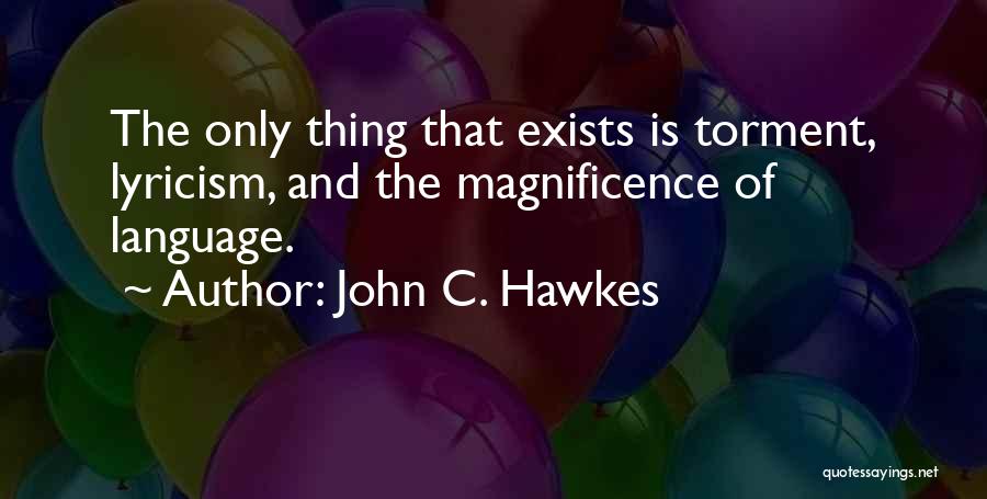 John C. Hawkes Quotes: The Only Thing That Exists Is Torment, Lyricism, And The Magnificence Of Language.