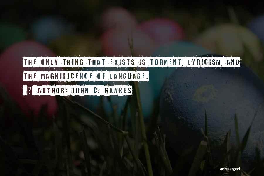 John C. Hawkes Quotes: The Only Thing That Exists Is Torment, Lyricism, And The Magnificence Of Language.