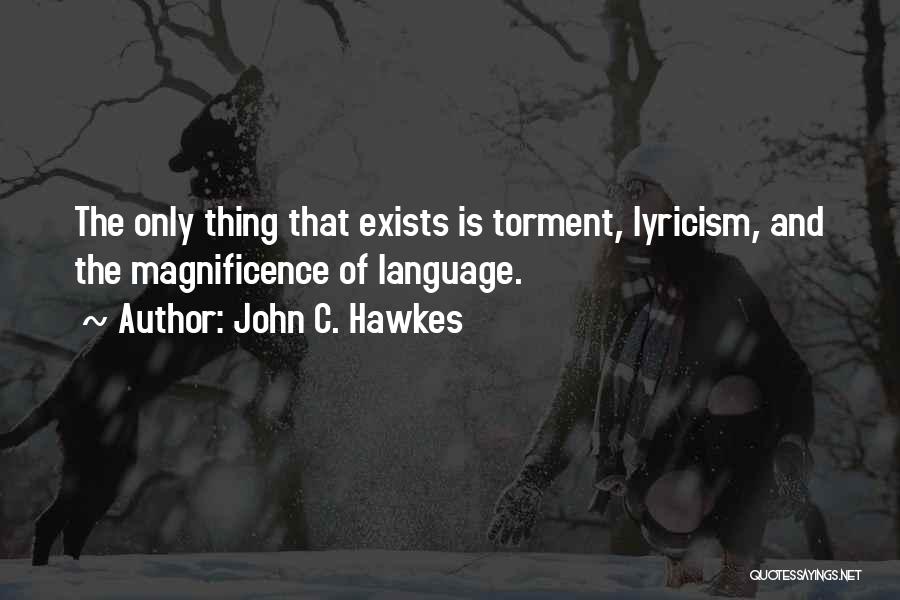 John C. Hawkes Quotes: The Only Thing That Exists Is Torment, Lyricism, And The Magnificence Of Language.