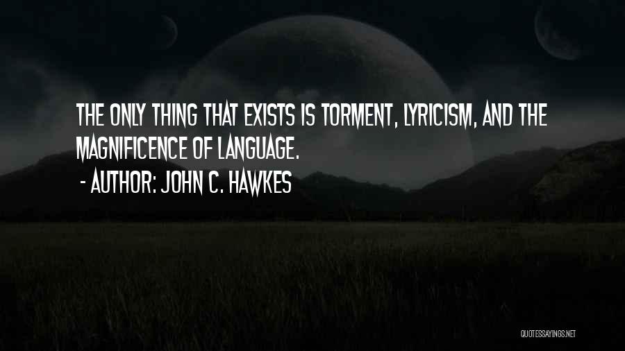 John C. Hawkes Quotes: The Only Thing That Exists Is Torment, Lyricism, And The Magnificence Of Language.