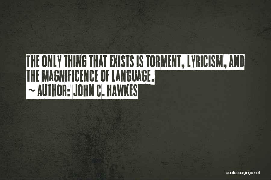 John C. Hawkes Quotes: The Only Thing That Exists Is Torment, Lyricism, And The Magnificence Of Language.