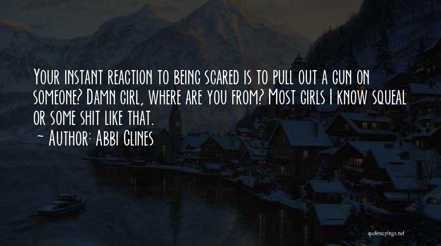 Abbi Glines Quotes: Your Instant Reaction To Being Scared Is To Pull Out A Gun On Someone? Damn Girl, Where Are You From?