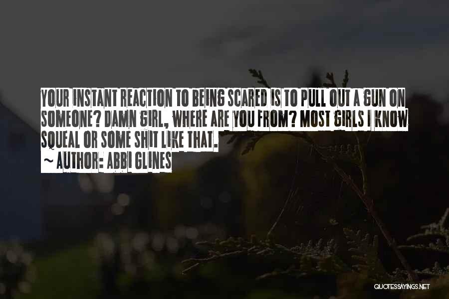 Abbi Glines Quotes: Your Instant Reaction To Being Scared Is To Pull Out A Gun On Someone? Damn Girl, Where Are You From?