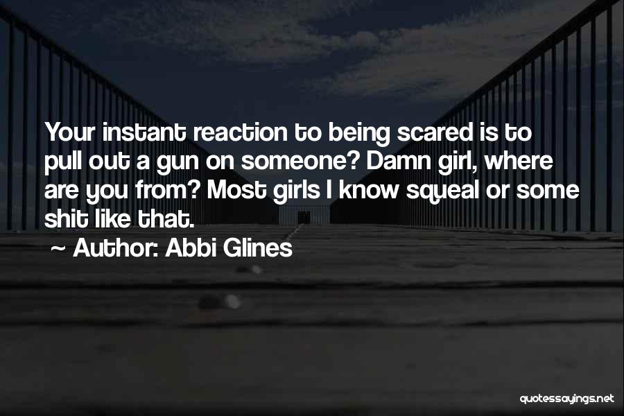 Abbi Glines Quotes: Your Instant Reaction To Being Scared Is To Pull Out A Gun On Someone? Damn Girl, Where Are You From?