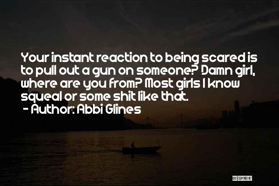 Abbi Glines Quotes: Your Instant Reaction To Being Scared Is To Pull Out A Gun On Someone? Damn Girl, Where Are You From?