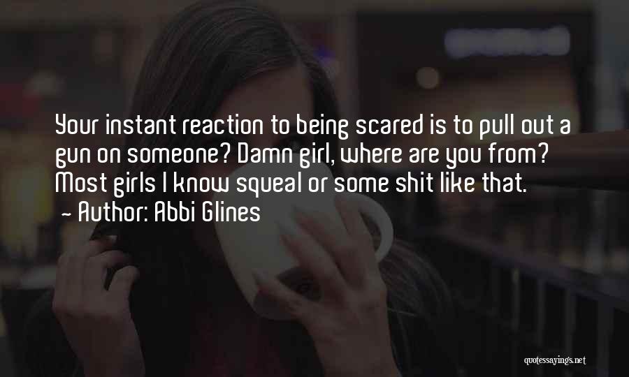 Abbi Glines Quotes: Your Instant Reaction To Being Scared Is To Pull Out A Gun On Someone? Damn Girl, Where Are You From?