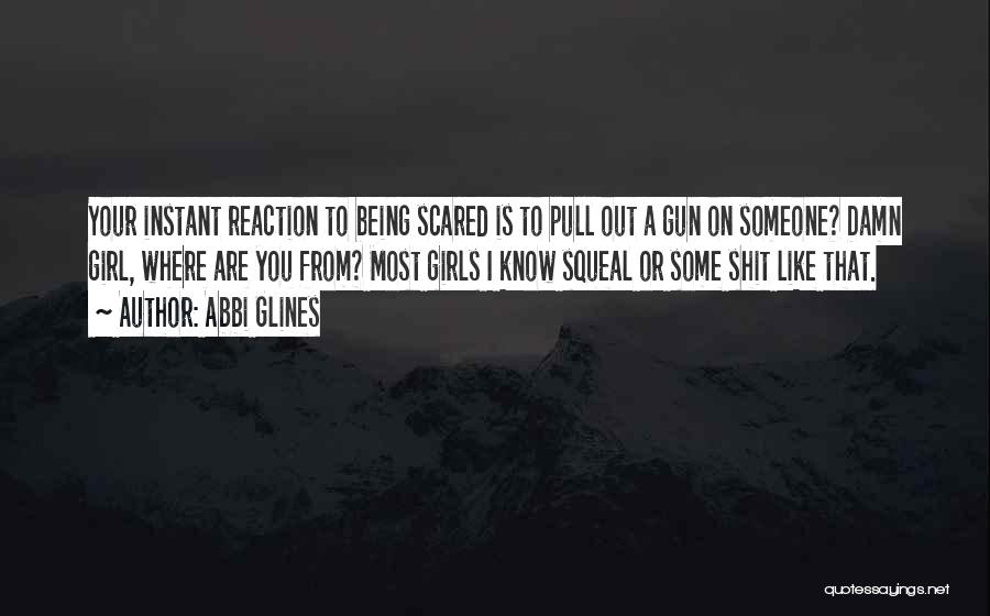 Abbi Glines Quotes: Your Instant Reaction To Being Scared Is To Pull Out A Gun On Someone? Damn Girl, Where Are You From?