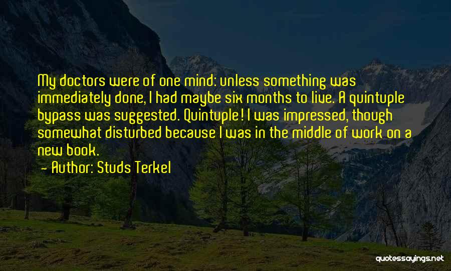 Studs Terkel Quotes: My Doctors Were Of One Mind: Unless Something Was Immediately Done, I Had Maybe Six Months To Live. A Quintuple