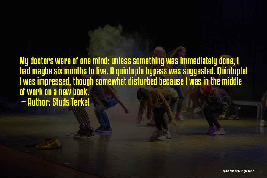 Studs Terkel Quotes: My Doctors Were Of One Mind: Unless Something Was Immediately Done, I Had Maybe Six Months To Live. A Quintuple