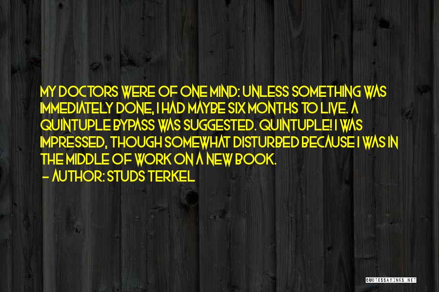 Studs Terkel Quotes: My Doctors Were Of One Mind: Unless Something Was Immediately Done, I Had Maybe Six Months To Live. A Quintuple