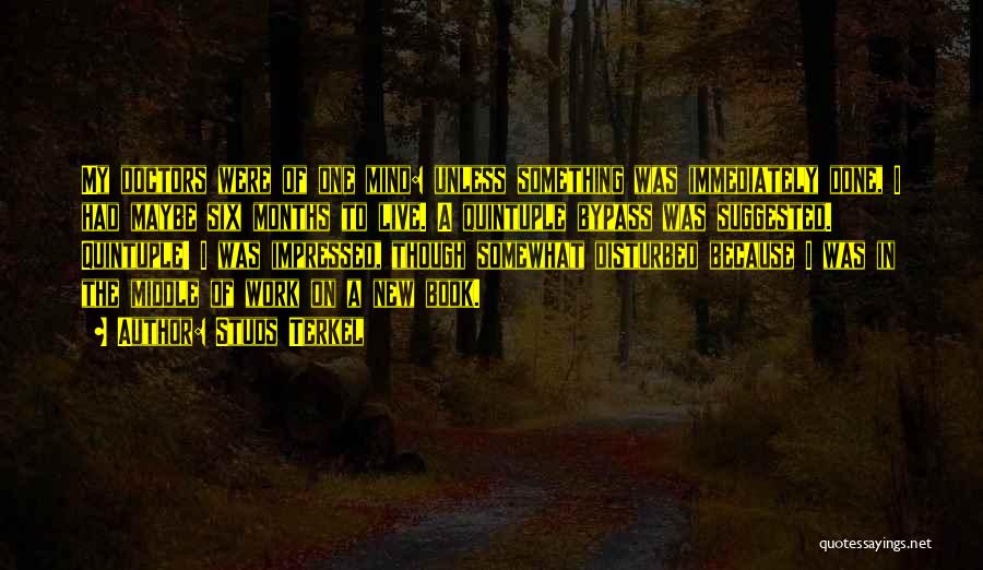 Studs Terkel Quotes: My Doctors Were Of One Mind: Unless Something Was Immediately Done, I Had Maybe Six Months To Live. A Quintuple