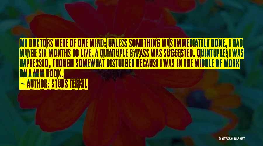 Studs Terkel Quotes: My Doctors Were Of One Mind: Unless Something Was Immediately Done, I Had Maybe Six Months To Live. A Quintuple