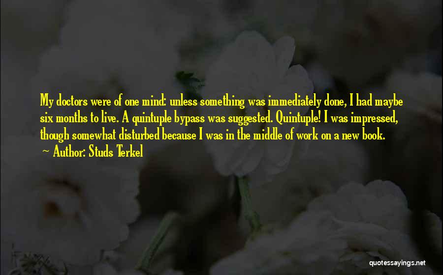 Studs Terkel Quotes: My Doctors Were Of One Mind: Unless Something Was Immediately Done, I Had Maybe Six Months To Live. A Quintuple