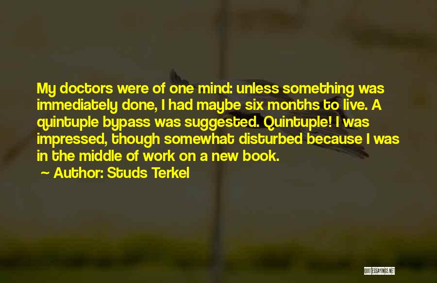 Studs Terkel Quotes: My Doctors Were Of One Mind: Unless Something Was Immediately Done, I Had Maybe Six Months To Live. A Quintuple