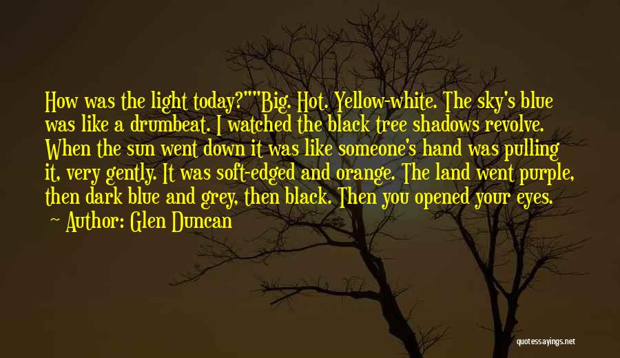 Glen Duncan Quotes: How Was The Light Today?big. Hot. Yellow-white. The Sky's Blue Was Like A Drumbeat. I Watched The Black Tree Shadows