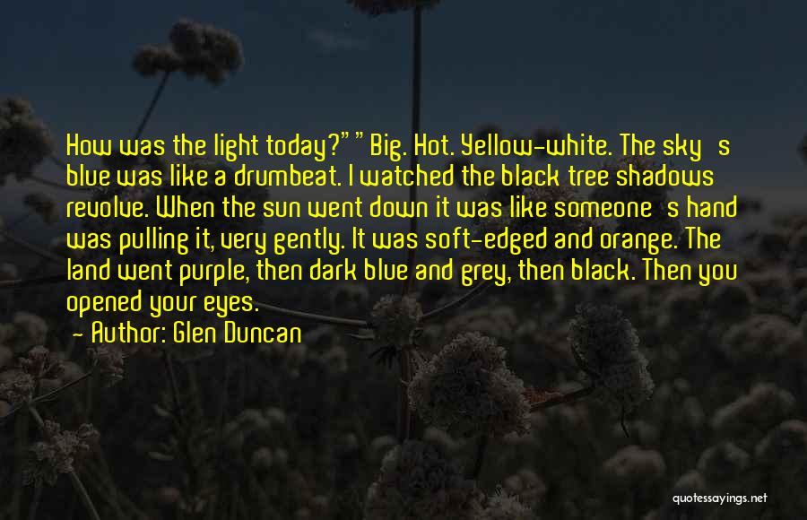 Glen Duncan Quotes: How Was The Light Today?big. Hot. Yellow-white. The Sky's Blue Was Like A Drumbeat. I Watched The Black Tree Shadows