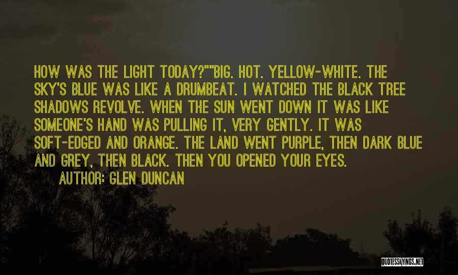 Glen Duncan Quotes: How Was The Light Today?big. Hot. Yellow-white. The Sky's Blue Was Like A Drumbeat. I Watched The Black Tree Shadows