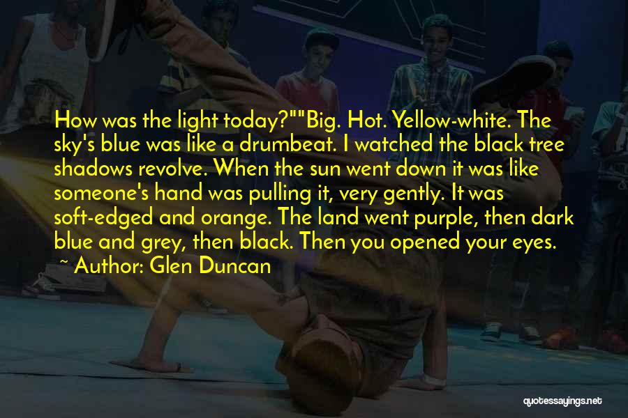 Glen Duncan Quotes: How Was The Light Today?big. Hot. Yellow-white. The Sky's Blue Was Like A Drumbeat. I Watched The Black Tree Shadows