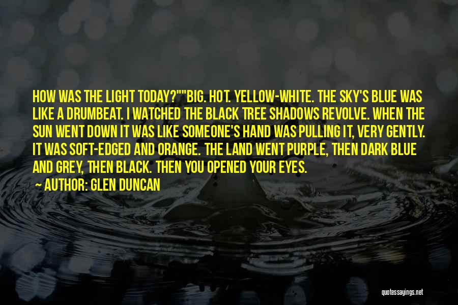 Glen Duncan Quotes: How Was The Light Today?big. Hot. Yellow-white. The Sky's Blue Was Like A Drumbeat. I Watched The Black Tree Shadows