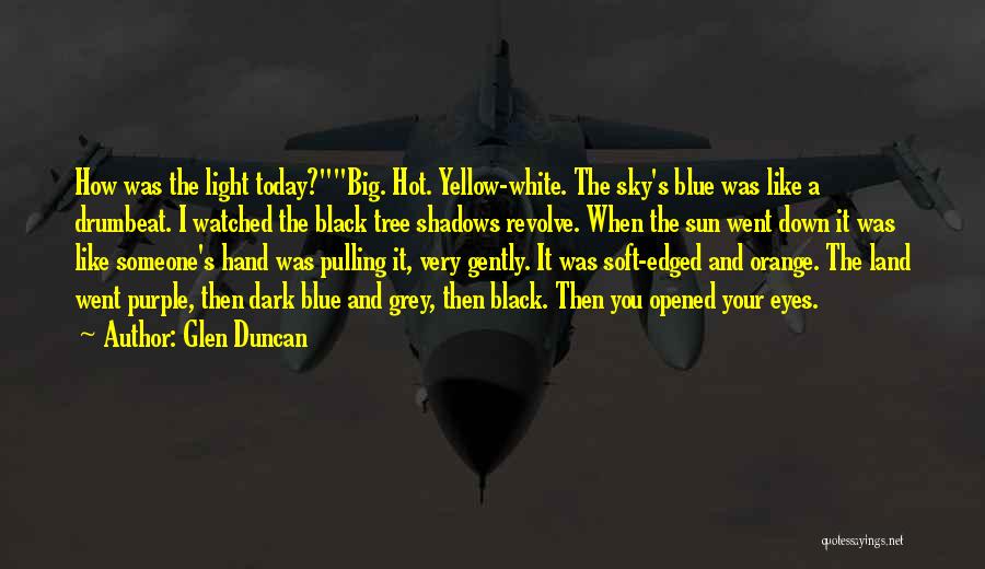 Glen Duncan Quotes: How Was The Light Today?big. Hot. Yellow-white. The Sky's Blue Was Like A Drumbeat. I Watched The Black Tree Shadows