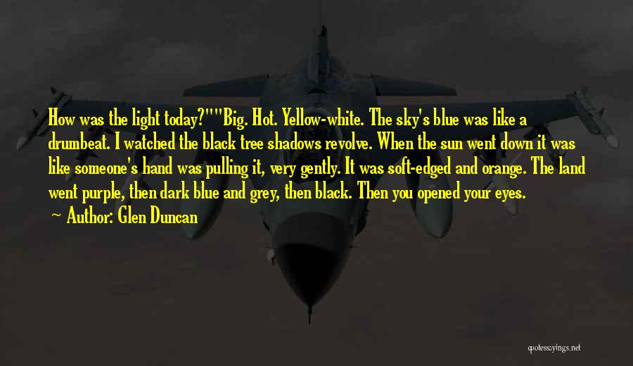 Glen Duncan Quotes: How Was The Light Today?big. Hot. Yellow-white. The Sky's Blue Was Like A Drumbeat. I Watched The Black Tree Shadows