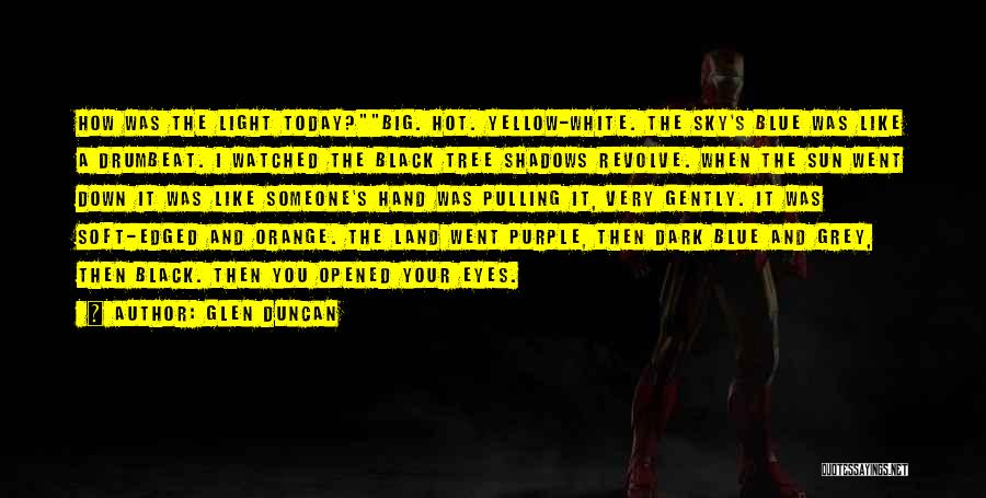 Glen Duncan Quotes: How Was The Light Today?big. Hot. Yellow-white. The Sky's Blue Was Like A Drumbeat. I Watched The Black Tree Shadows