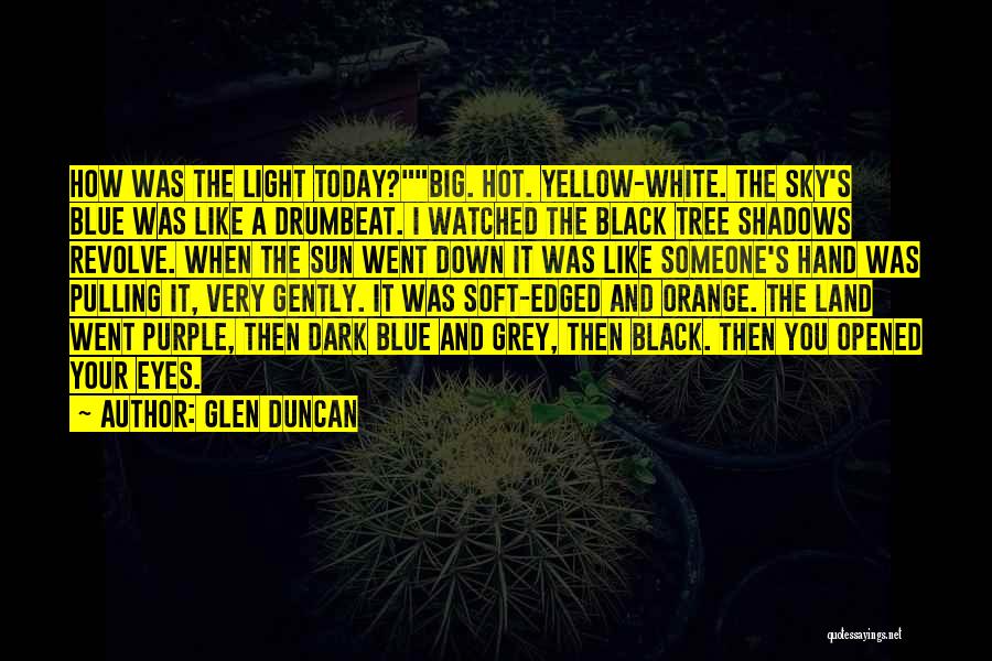 Glen Duncan Quotes: How Was The Light Today?big. Hot. Yellow-white. The Sky's Blue Was Like A Drumbeat. I Watched The Black Tree Shadows