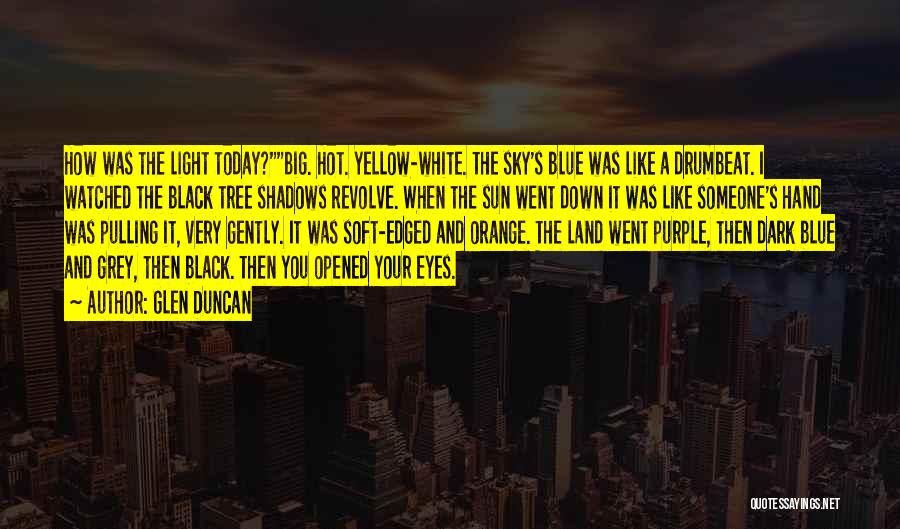 Glen Duncan Quotes: How Was The Light Today?big. Hot. Yellow-white. The Sky's Blue Was Like A Drumbeat. I Watched The Black Tree Shadows