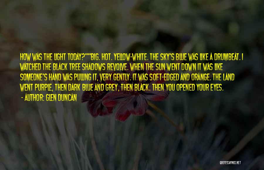 Glen Duncan Quotes: How Was The Light Today?big. Hot. Yellow-white. The Sky's Blue Was Like A Drumbeat. I Watched The Black Tree Shadows