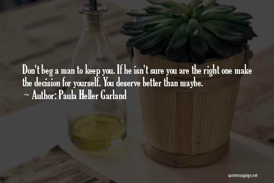 Paula Heller Garland Quotes: Don't Beg A Man To Keep You. If He Isn't Sure You Are The Right One Make The Decision For