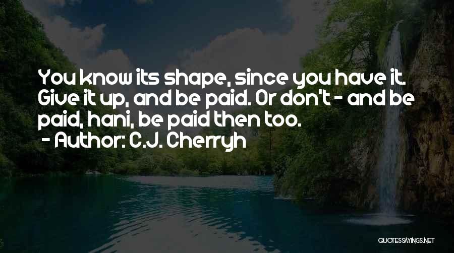 C.J. Cherryh Quotes: You Know Its Shape, Since You Have It. Give It Up, And Be Paid. Or Don't - And Be Paid,